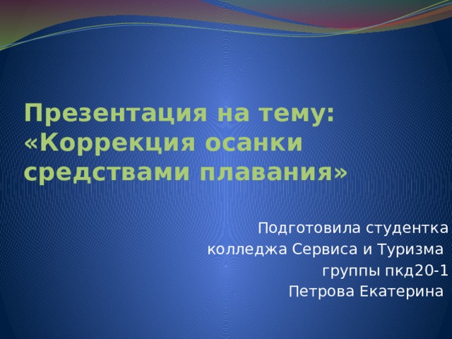 Презентация на тему: «Коррекция осанки средствами плавания» Подготовила студентка колледжа Сервиса и Туризма группы пкд20-1 Петрова Екатерина 