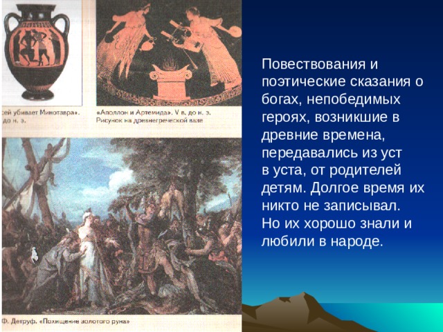 Повествования и поэтические сказания о богах, непобедимых героях, возникшие в древние времена, передавались из уст в уста, от родителей детям. Долгое время их никто не записывал. Но их хорошо знали и любили в народе. 