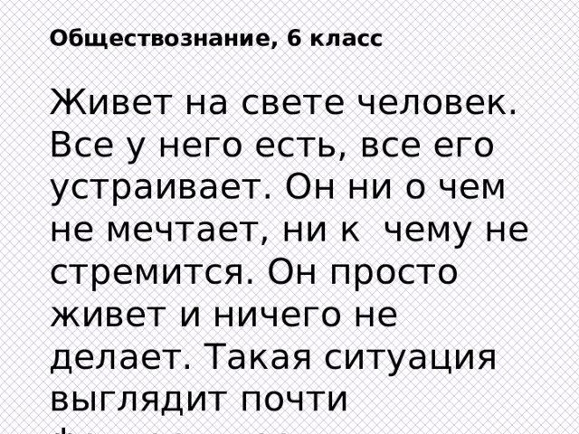 Обществознание, 6 класс Живет на свете человек. Все у него есть, все его устраивает. Он ни о чем не мечтает, ни к чему не стремится. Он просто живет и ничего не делает. Такая ситуация выглядит почти фантастически... Возможно ли такое? Почему? 
