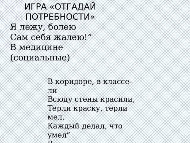 ИГРА «ОТГАДАЙ ПОТРЕБНОСТИ» Я лежу, болею  Сам себя жалею!” В медицине (социальные) В коридоре, в классе-ли  Всюду стены красили,  Терли краску, терли мел,  Каждый делал, что умел” В ремонте(материальные) 