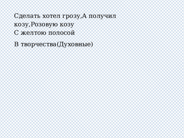 Сделать хотел грозу,А получил козу,Розовую козу  С желтою полосой В творчества(Духовные) 