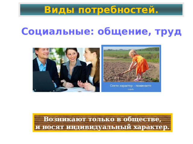 Виды потребностей. Социальные: общение, труд Возникают только в обществе, и носят индивидуальный характер. 