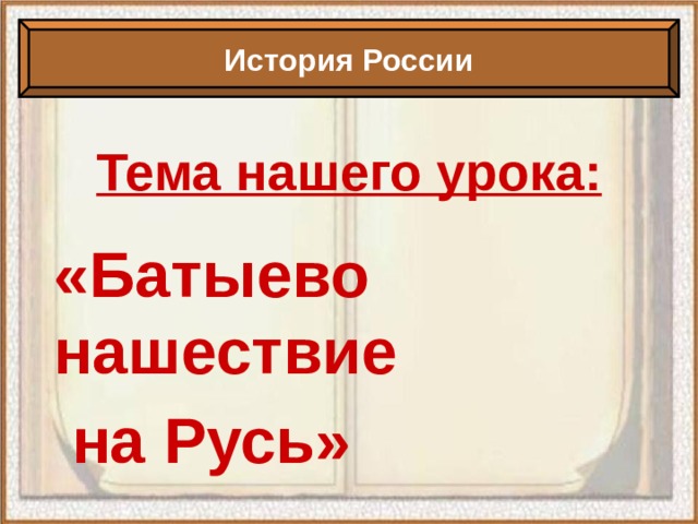 История России Тема нашего урока: «Батыево нашествие  на Русь»     