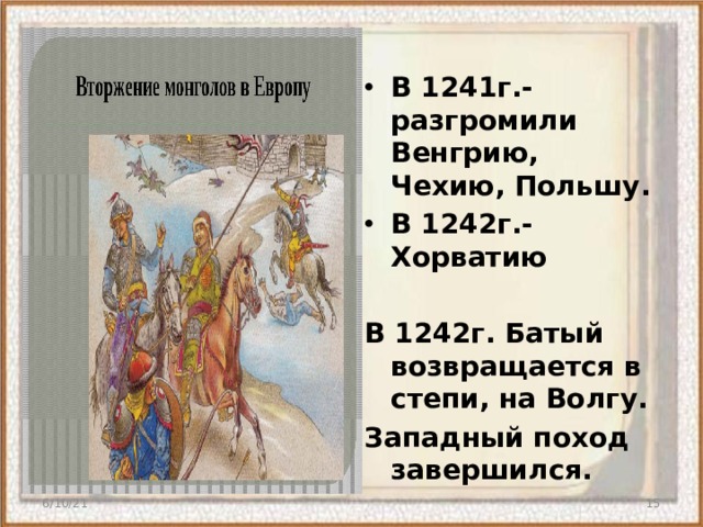 В 1241г.- разгромили Венгрию, Чехию, Польшу. В 1242г.- Хорватию  В 1242г. Батый возвращается в степи, на Волгу. Западный поход завершился. 6/10/21  