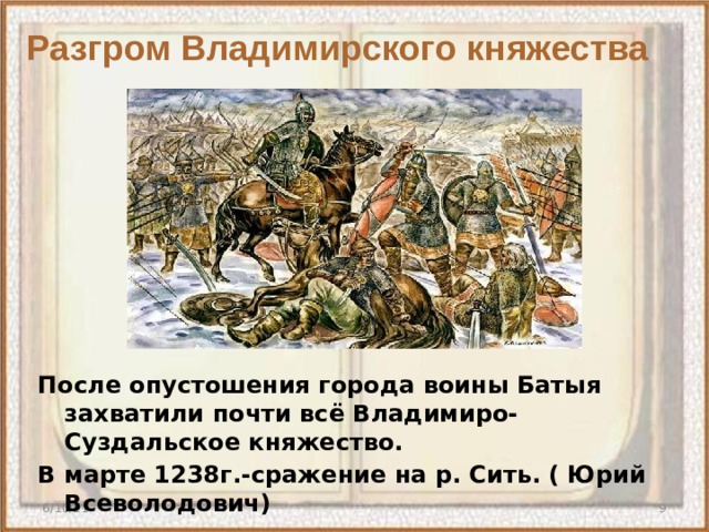 Разгром Владимирского княжества  После опустошения города воины Батыя захватили почти всё Владимиро-Суздальское княжество. В марте 1238г.-сражение на р. Сить. ( Юрий Всеволодович) 6/10/21  