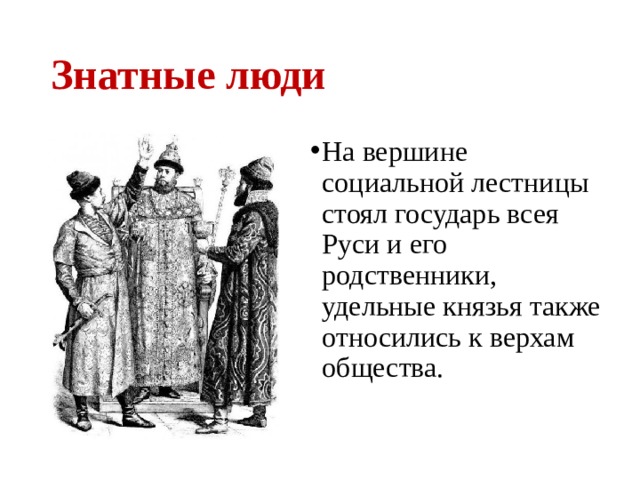 Знатные люди На вершине социальной лестницы стоял государь всея Руси и его родственники, удельные князья также относились к верхам общества. 