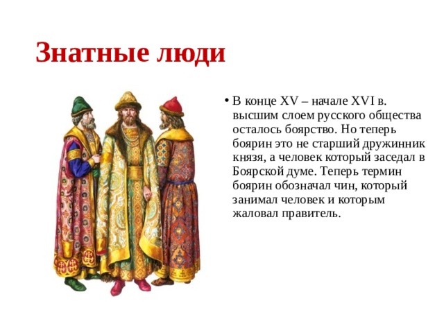 Знатные люди В конце XV – начале XVI в. высшим слоем русского общества осталось боярство. Но теперь боярин это не старший дружинник князя, а человек который заседал в Боярской думе. Теперь термин боярин обозначал чин, который занимал человек и которым жаловал правитель. 