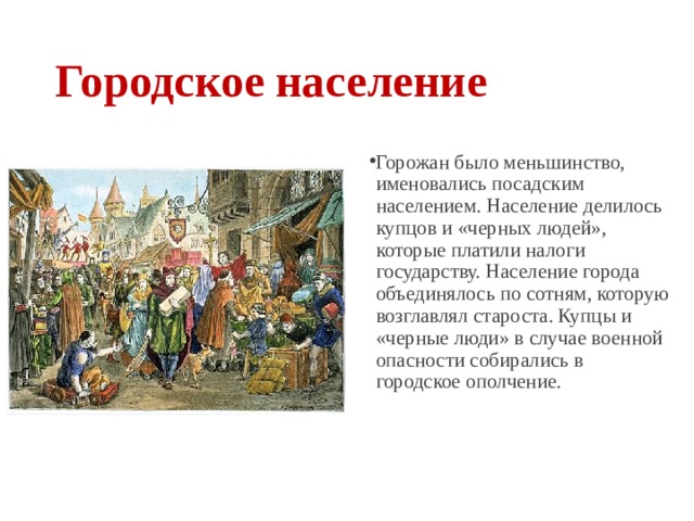 Городское население Горожан было меньшинство, именовались посадским населением. Население делилось купцов и «черных людей», которые платили налоги государству. Население города объединялось по сотням, которую возглавлял староста. Купцы и «черные люди» в случае военной опасности собирались в городское ополчение. 