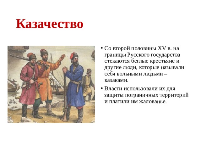 Казачество Со второй половины XV в. на границы Русского государства стекаются беглые крестьяне и другие люди, которые называли себя вольными людьми – казаками. Власти использовали их для защиты пограничных территорий и платили им жалованье. 