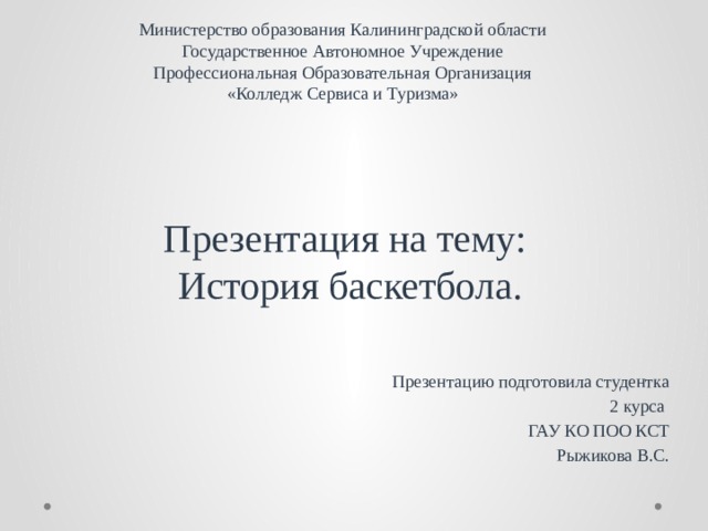 Министерство образования Калининградской области  Государственное Автономное Учреждение  Профессиональная Образовательная Организация  «Колледж Сервиса и Туризма» Презентация на тему:  История баскетбола. Презентацию подготовила студентка 2 курса ГАУ КО ПОО КСТ Рыжикова В.С. 