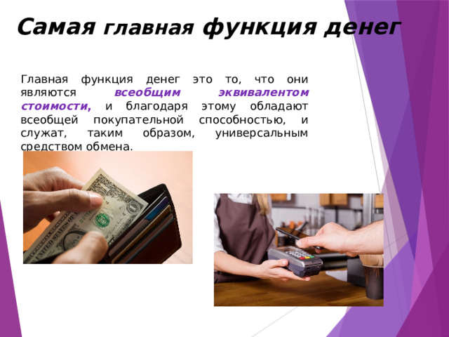  Самая главная функция денег Главная функция денег это то, что они являются всеобщим эквивалентом стоимости , и благодаря этому обладают всеобщей покупательной способностью, и служат, таким образом, универсальным средством обмена. 
