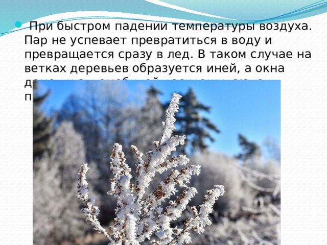  При быстром падении температуры воздуха. Пар не успевает превратиться в воду и превращается сразу в лед. В таком случае на ветках деревьев образуется иней, а окна домов и автомобилей раскрашиваются причудливым узором. 