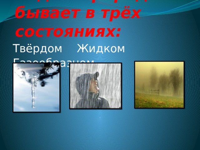 Вода в природе бывает в трёх состояниях: Твёрдом Жидком Газообразном  