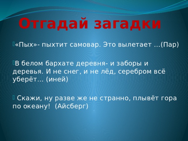 Отгадай загадки «Пых»- пыхтит самовар. Это вылетает …(Пар) В белом бархате деревня- и заборы и деревья. И не снег, и не лёд, серебром всё уберёт… (иней)  Скажи, ну разве же не странно, плывёт гора по океану! (Айсберг) 