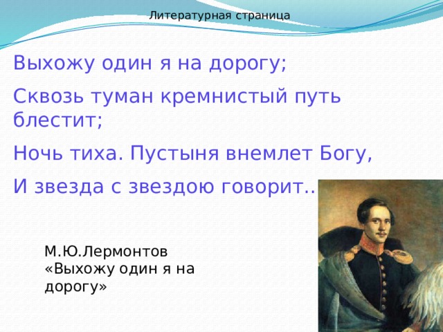 Литературная страница Выхожу один я на дорогу; Сквозь туман кремнистый путь блестит; Ночь тиха. Пустыня внемлет Богу, И звезда с звездою говорит… М.Ю.Лермонтов «Выхожу один я на дорогу» 