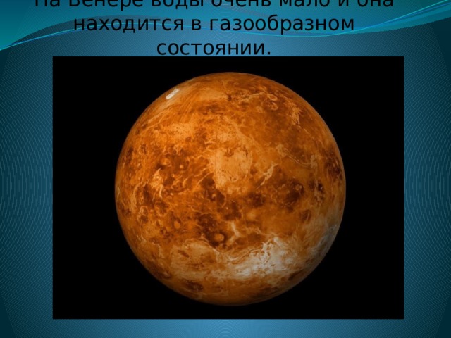   На Венере воды очень мало и она находится в газообразном состоянии.    