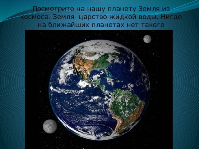 Посмотрите на нашу планету Земля из космоса. Земля- царство жидкой воды. Нигде на ближайших планетах нет такого количества воды 