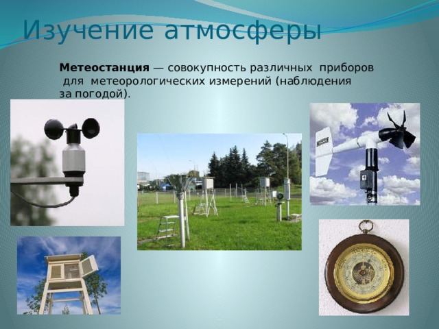 Изучение атмосферы Метеостанция  — совокупность различных  приборов   для  метеорологических измерений (наблюдения за погодой). 