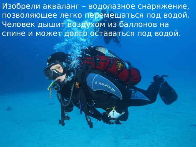 Изобрели акваланг – водолазное снаряжение, позволяющее легко перемещаться под водой. Человек дышит воздухом из баллонов на спине и может долго оставаться под водой. 