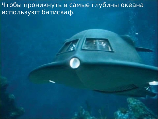 Чтобы проникнуть в самые глубины океана используют батискаф. 