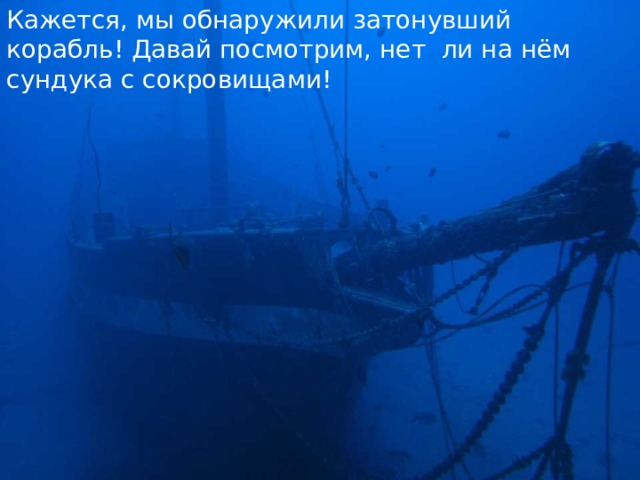 Кажется, мы обнаружили затонувший корабль! Давай посмотрим, нет ли на нём сундука с сокровищами! 