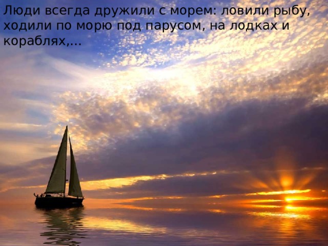 Люди всегда дружили с морем: ловили рыбу, ходили по морю под парусом, на лодках и кораблях,… 