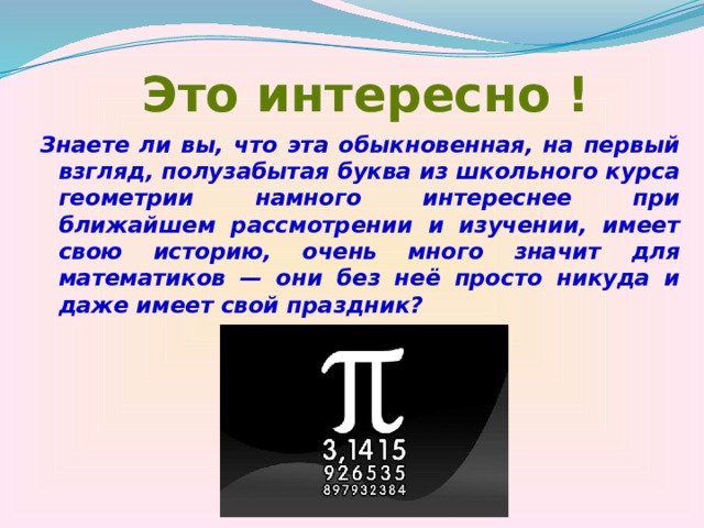 Это интересно ! Знаете ли вы, что эта обыкновенная, на первый взгляд, полузабытая буква из школьного курса геометрии намного интереснее при ближайшем рассмотрении и изучении, имеет свою историю, очень много значит для математиков — они без неё просто никуда и даже имеет свой праздник?   