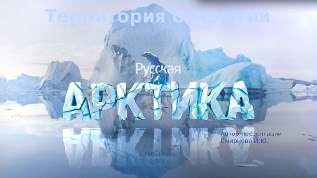 Территория открытий Автор презентации Смирнова И.Ю. с.Новый Порт 2021 г 