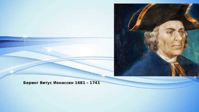 Российский мореплаватель, капитан-командор. Центральным событием биографии Беринга явилось руководство Первой и Второй Камчатскими экспедициями, в ходе которых он прошел по проливу между Чукоткой и Аляской, достиг Северной Америки и открыл Алеутские острова. Беринг Витус Ионассен 1681 – 1741 
