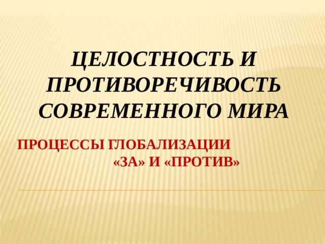 Целостность и противоречивость современного мира ПРОЦЕССЫ ГЛОБАЛИЗАЦИИ «ЗА» И «ПРОТИВ» 
