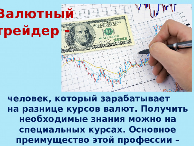 Валютный трейдер - человек, который зарабатывает на разнице курсов валют. Получить необходимые знания можно на специальных курсах. Основное преимущество этой профессии – полная свобода. 