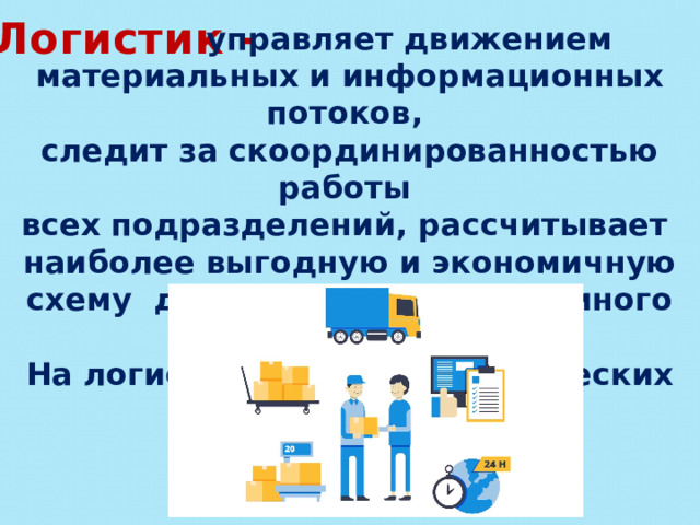 Логистик -  управляет движением материальных и информационных потоков, следит за скоординированностью работы всех подразделений, рассчитывает наиболее выгодную и экономичную схему для развития того или иного проекта. На логистика учат в экономических вузах. 