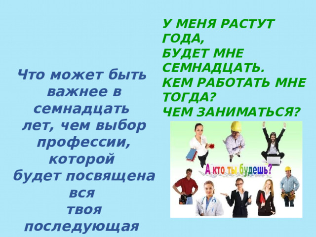 У МЕНЯ РАСТУТ ГОДА, БУДЕТ МНЕ СЕМНАДЦАТЬ. КЕМ РАБОТАТЬ МНЕ ТОГДА? ЧЕМ ЗАНИМАТЬСЯ?   В. Маяковский Что может быть важнее в семнадцать лет, чем выбор профессии, которой будет посвящена вся твоя последующая жизнь? 