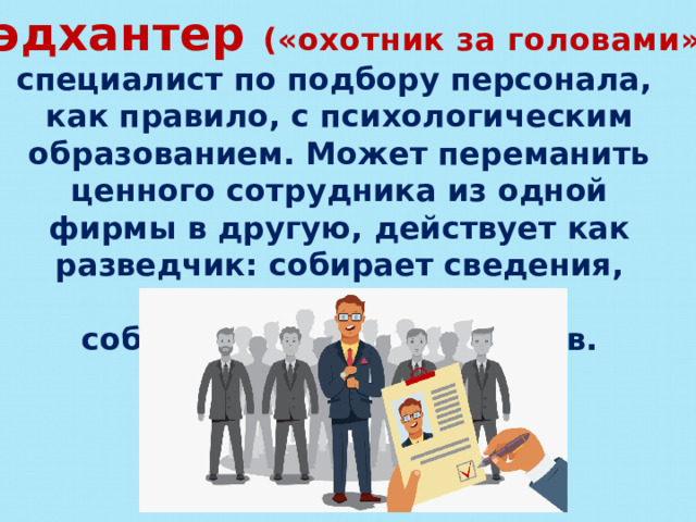 Хэдхантер («охотник за головами») - специалист по подбору персонала, как правило, с психологическим образованием. Может переманить ценного сотрудника из одной фирмы в другую, действует как разведчик: собирает сведения, имеет собственных информаторов. 