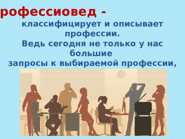 Профессиовед - классифицирует и описывает профессии. Ведь сегодня не только у нас большие запросы к выбираемой профессии, но и профессия предъявляет свои высокие требования к потенциальному работнику. 
