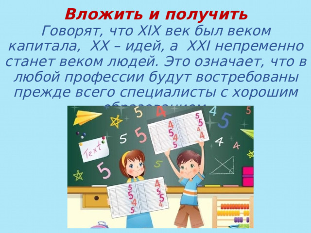 Вложить и получить Говорят, что XIX век был веком капитала, XX – идей, а XXI непременно станет веком людей. Это означает, что в любой профессии будут востребованы прежде всего специалисты с хорошим образованием. 