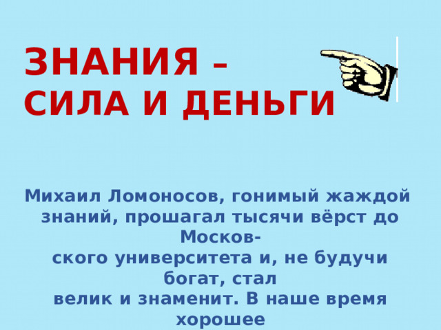 ЗНАНИЯ – СИЛА И ДЕНЬГИ  Михаил Ломоносов, гонимый жаждой знаний, прошагал тысячи вёрст до Москов- ского университета и, не будучи богат, стал велик и знаменит. В наше время хорошее образование стоит немалых денег: количество бюджетных мест в вузах сокра- щается, второе высшее можно получить только платно. Но есть способ съэкономить… 