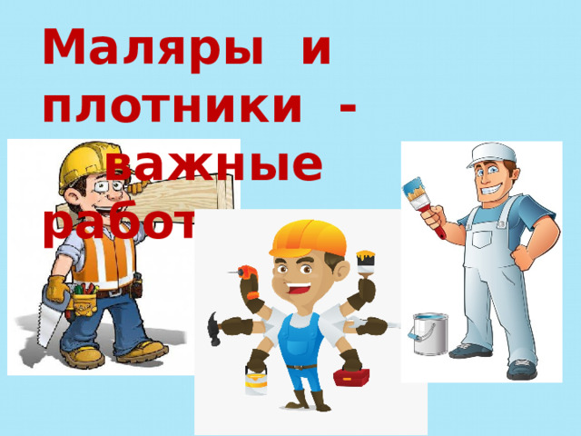 Маляры и плотники -   важные работники 