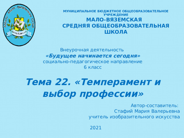 МУНИЦИПАЛЬНОЕ БЮДЖЕТНОЕ ОБЩЕОБРАЗОВАТЕЛЬНОЕ УЧРЕЖДЕНИЕ  МАЛО-ВЯЗЕМСКАЯ СРЕДНЯЯ ОБЩЕОБРАЗОВАТЕЛЬНАЯ ШКОЛА Внеурочная деятельность «Будущее начинается сегодня» социально-педагогическое направление 6 класс Тема 22. «Темперамент и выбор профессии» Автор-составитель: Стафий Мария Валерьевна учитель изобразительного искусства 2021   