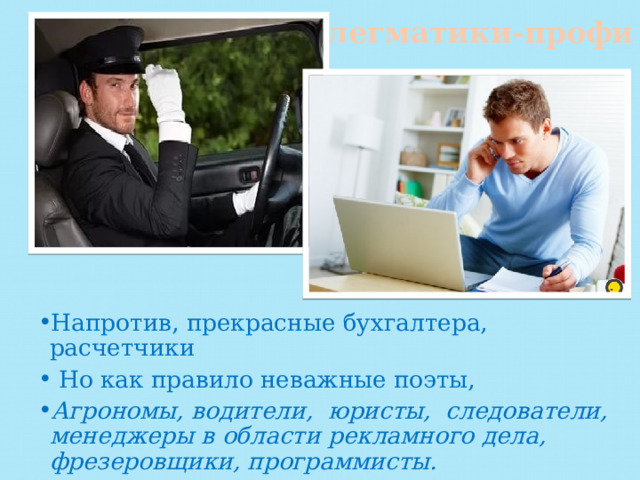 Флегматики-профи Напротив, прекрасные бухгалтера, расчетчики  Но как правило неважные поэты, Агрономы, водители, юристы, следователи, менеджеры в области рекламного дела, фрезеровщики, программисты. 