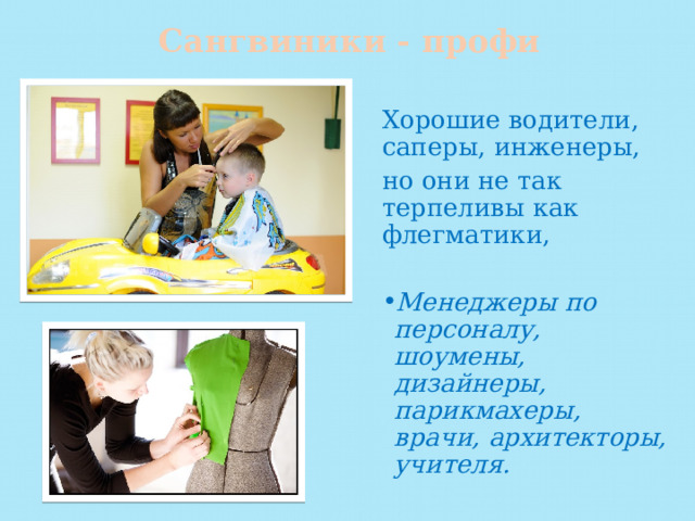 Сангвиники - профи Хорошие водители, саперы, инженеры, но они не так терпеливы как флегматики, Менеджеры по персоналу, шоумены, дизайнеры, парикмахеры, врачи, архитекторы, учителя. 