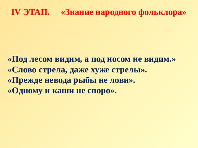 IV ЭТАП. «Знание народного фольклора» «Под лесом видим, а под носом не видим.» «Слово стрела, даже хуже стрелы». «Прежде невода рыбы не лови». «Одному и каши не споро». 