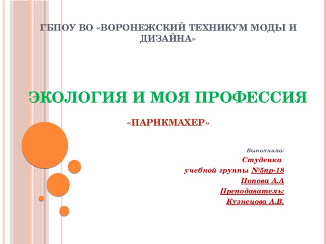 ГБПОУ ВО «Воронежский техникум моды и дизайна»      Экология и моя профессия  «парикмахер»   Выполнила: Студенка учебной группы №5пр-18 Попова А.А Преподаватель: Кузнецова А.В. 