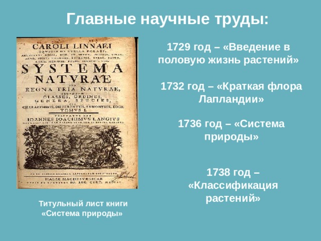 Главные научные труды: 1729 год – «Введение в половую жизнь растений» 1732 год – «Краткая флора Лапландии» 1736 год – «Система природы» 1738 год – «Классификация растений» Титульный лист книги «Система природы» 