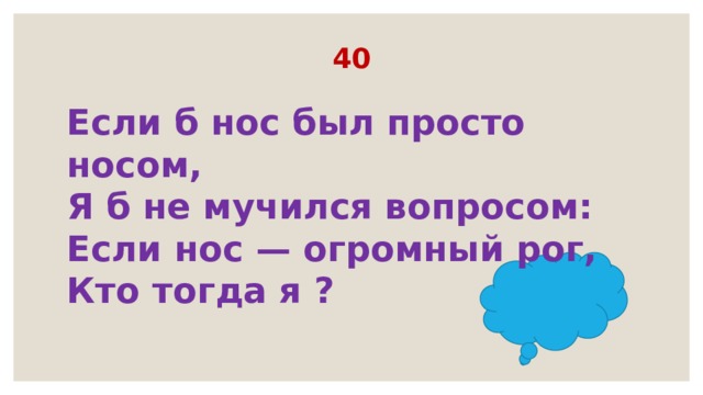 40    Если б нос был просто носом,  Я б не мучился вопросом:  Если нос — огромный рог,  Кто тогда я ?   
