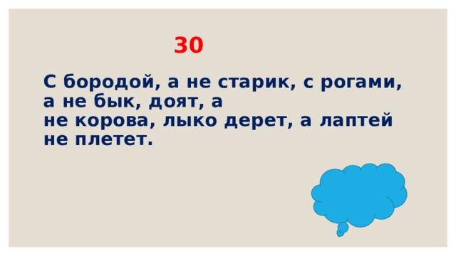  30   С бородой, а не старик, с рогами, а не бык, доят, а  не корова, лыко дерет, а лаптей не плетет.      
