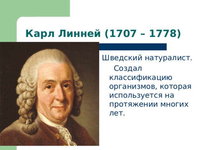 Карл Линней (1707 – 1778) Шведский натуралист.  Создал классификацию организмов, которая используется на протяжении многих лет. 