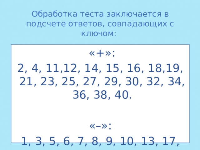 Обработка теста заключается в подсчете ответов, совпадающих с ключом:  «+»: 2, 4, 11,12, 14, 15, 16, 18,19, 21, 23, 25, 27, 29, 30, 32, 34, 36, 38, 40.  «–»: 1, 3, 5, 6, 7, 8, 9, 10, 13, 17, 20, 22, 24, 26, 28, 31, 33, 35, 37, 39. 