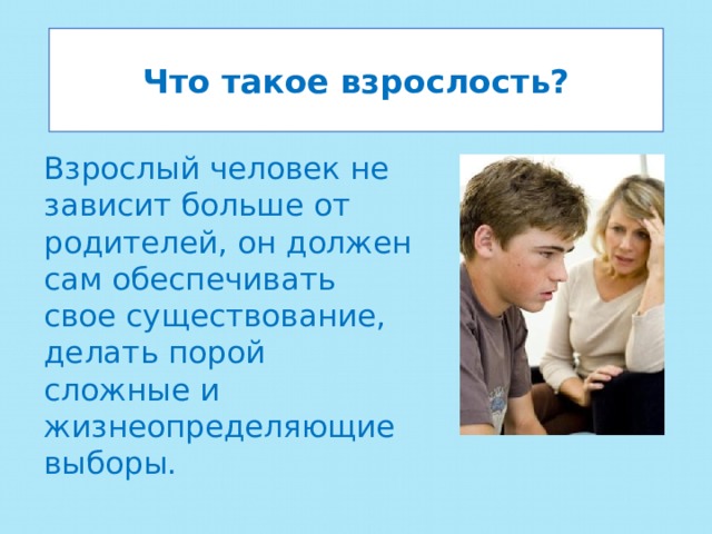 Что такое взрослость? Взрослый человек не зависит больше от родителей, он должен сам обеспечивать свое существование, делать порой сложные и жизнеопределяющие выборы. 