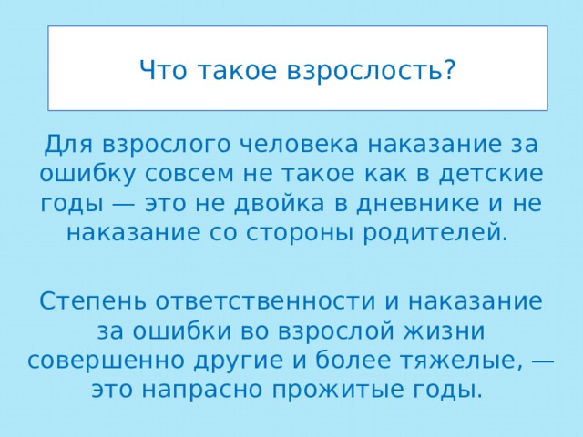 Что такое взрослость? Для взрослого человека наказание за ошибку совсем не такое как в детские годы — это не двойка в дневнике и не наказание со стороны родителей. Степень ответственности и наказание за ошибки во взрослой жизни совершенно другие и более тяжелые, — это напрасно прожитые годы. 
